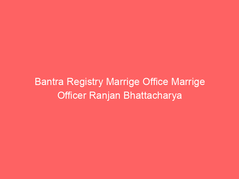 Bantra Registry Marrige Office Marrige Officer Ranjan Bhattacharya