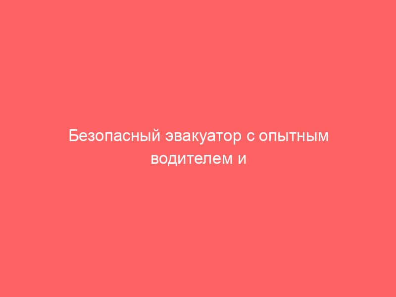 Безопасный эвакуатор с опытным водителем и тщательным контролем доставки