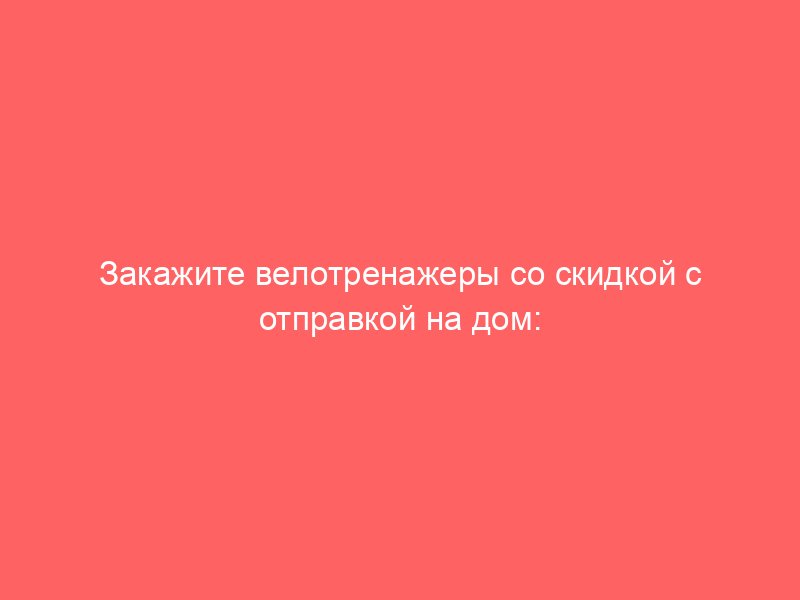 Закажите велотренажеры со скидкой с отправкой на дом: каталог тренажеров для фитнеса, обзоры, информация