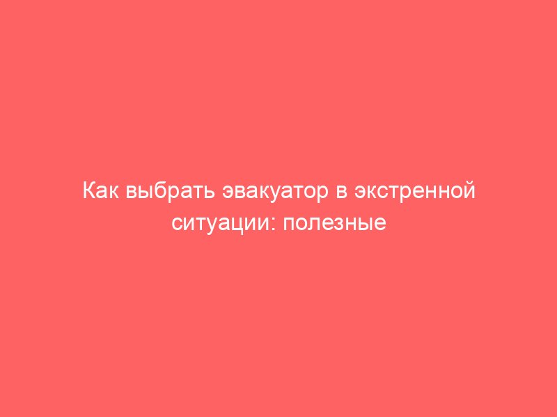 Как выбрать эвакуатор в экстренной ситуации: полезные советы для водителей, чтобы сделать правильный выбор