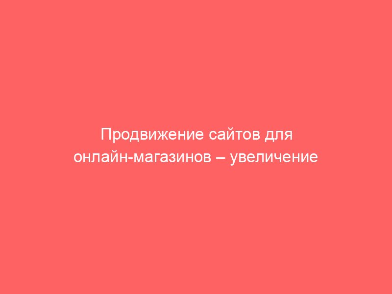 Продвижение сайтов для онлайн магазинов – увеличение продаж без лишних затрат