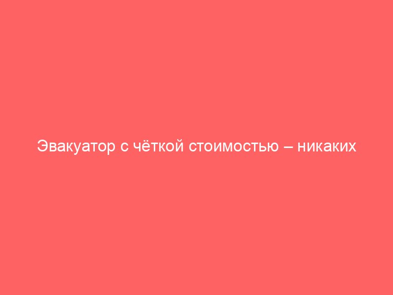 Эвакуатор с чёткой стоимостью – никаких дополнительных сборов