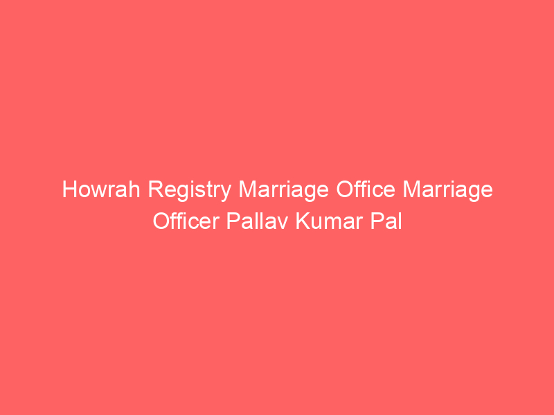 Howrah Registry Marriage Office Marriage Officer Pallav Kumar Pal