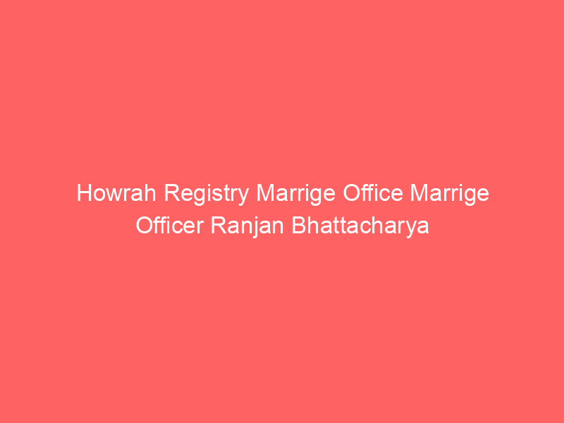Howrah Registry Marrige Office Marrige Officer Ranjan Bhattacharya