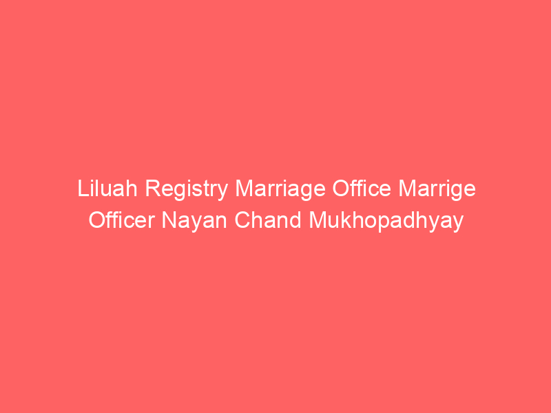 Liluah Registry Marriage Office Marrige Officer Nayan Chand Mukhopadhyay