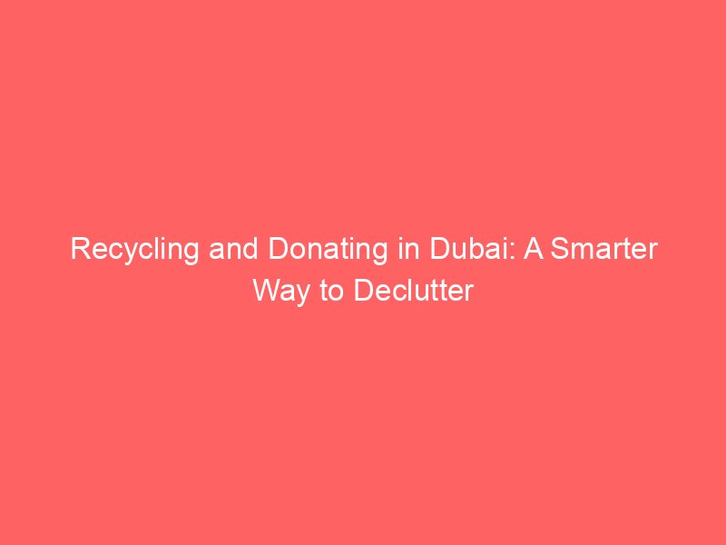 Recycling and Donating in Dubai: A Smarter Way to Declutter