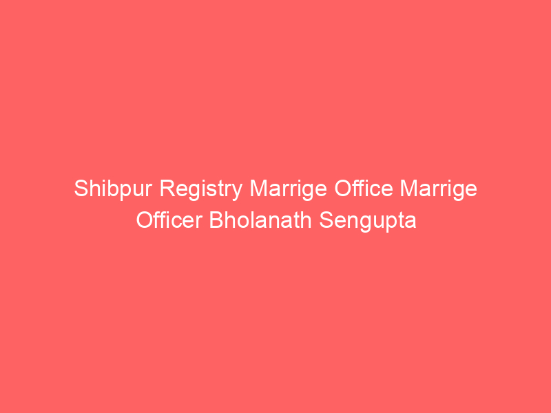 Shibpur Registry Marrige Office Marrige Officer Bholanath Sengupta