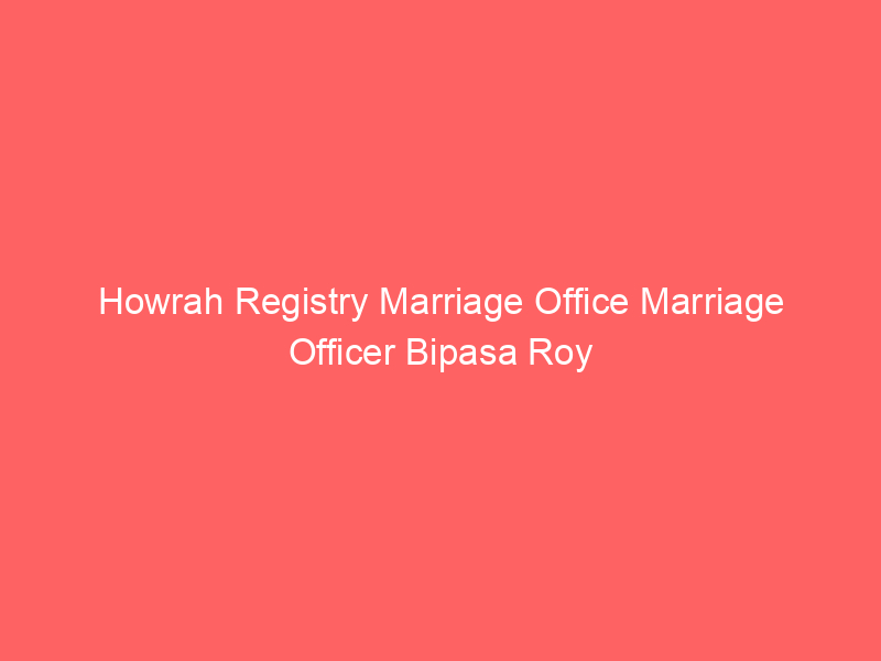 Howrah Registry Marriage Office Marriage Officer Bipasa Roy