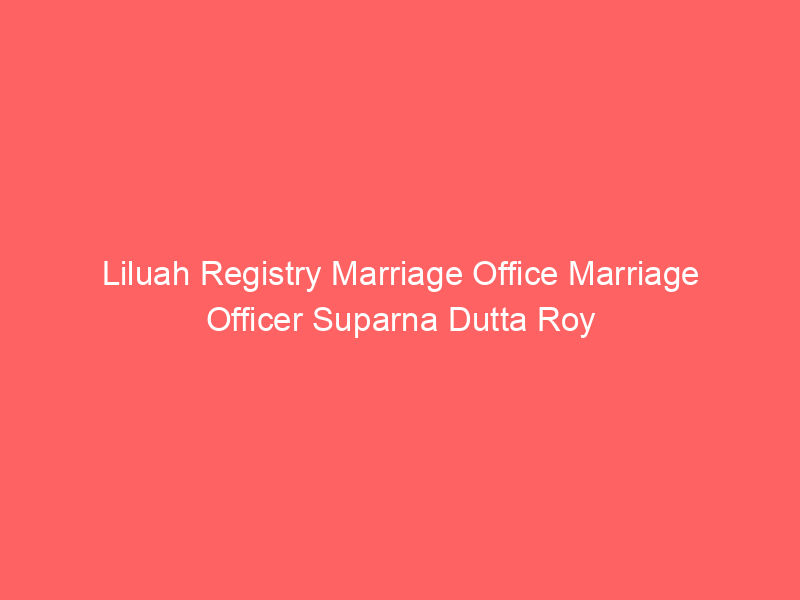 Liluah Registry Marriage Office Marriage Officer Suparna Dutta Roy