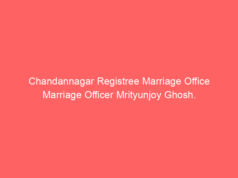 Chandannagar Registry Marriage Office Marriage Officer Mrityunjoy Ghosh.