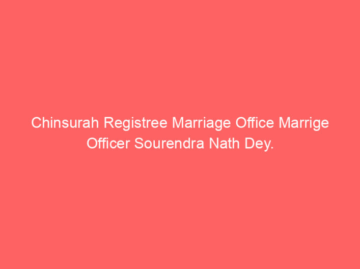 Chinsurah Registree Marriage Office Marrige Officer Sourendra Nath Dey.