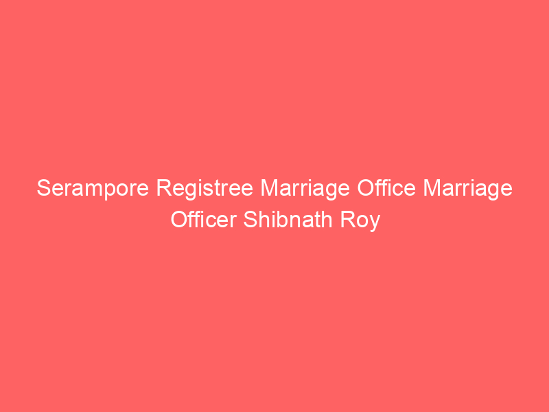 Serampore Registree Marriage Office Marriage Officer Shibnath Roy
