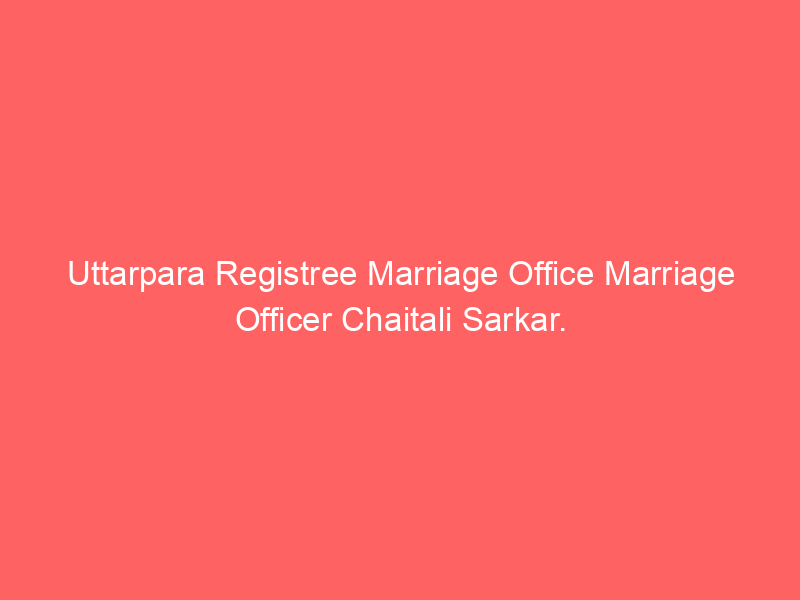 Uttarpara Registry Marriage Office Marriage Officer Chaitali Sarkar.