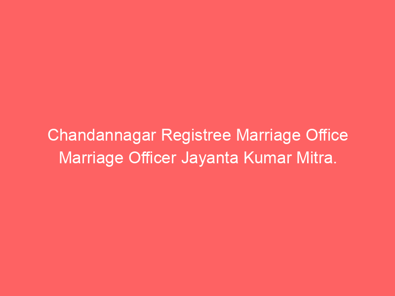 Chandannagar Registry Marriage Office Marriage Officer Jayanta Kumar Mitra.