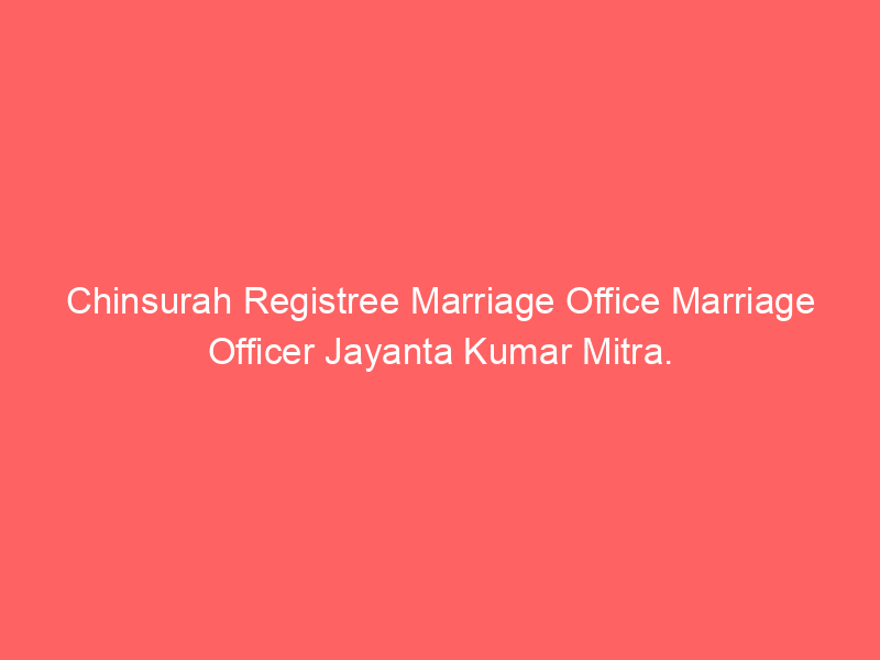Chinsurah Registry Marriage Office Marriage Officer Jayanta Kumar Mitra.