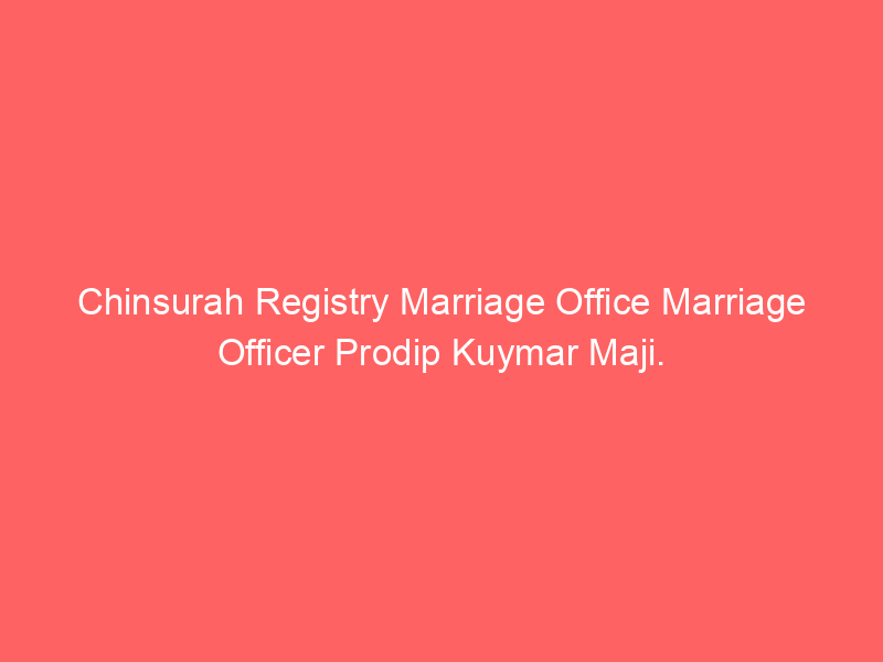 Chinsurah Registry Marriage Office Marriage Officer Prodip Kumar Maji.