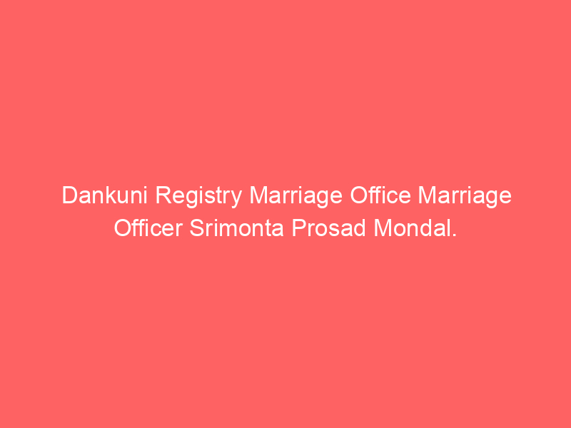 Dankuni Registry Marriage Office Marriage Officer Srimonta Prosad Mondal.