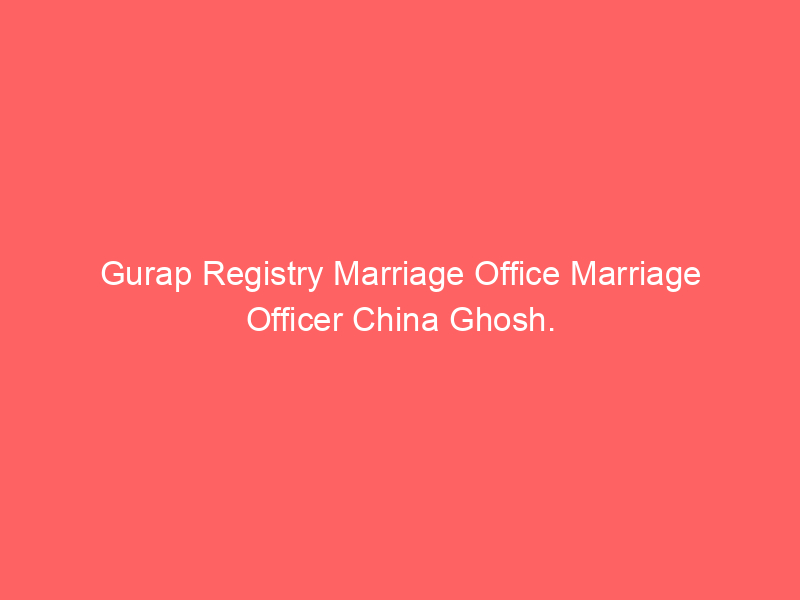 Gurap Registry Marriage Office Marriage Officer China Ghosh.