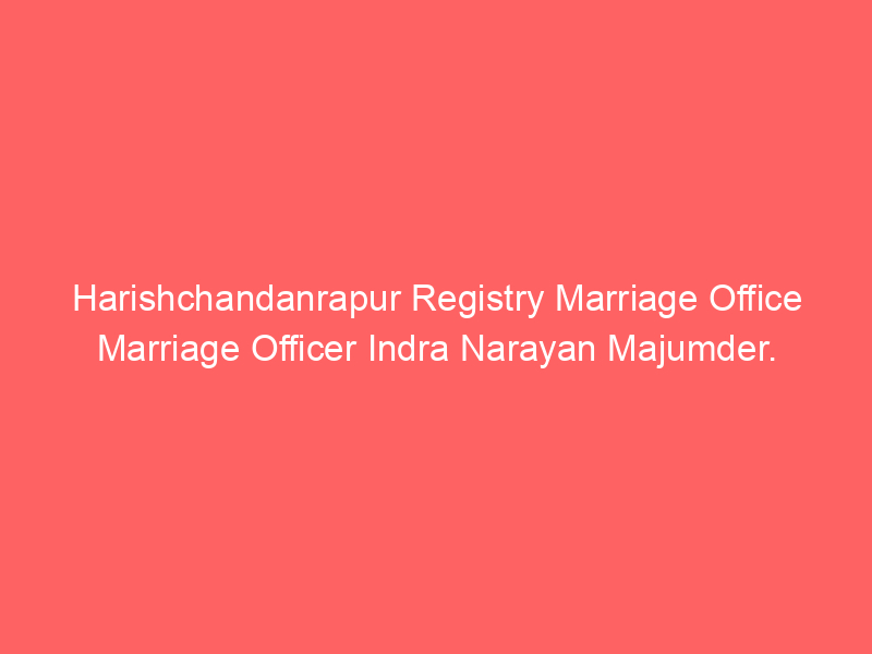 Harishchandanrapur Registry Marriage Office Marriage Officer Indra Narayan Majumder.