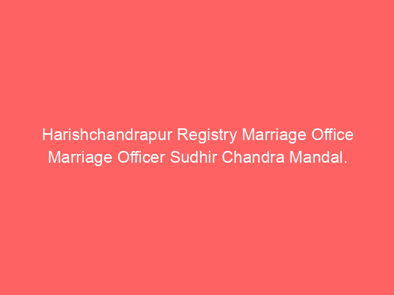Harishchandrapur Registry Marriage Office Marriage Officer Sudhir Chandra Mandal.