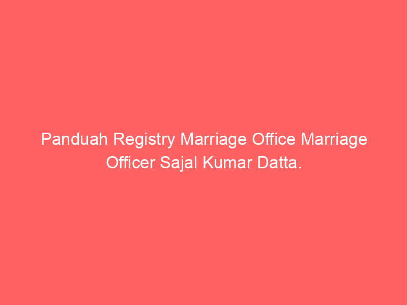 Panduah Registry Marriage Office Marriage Officer Sajal Kumar Datta.