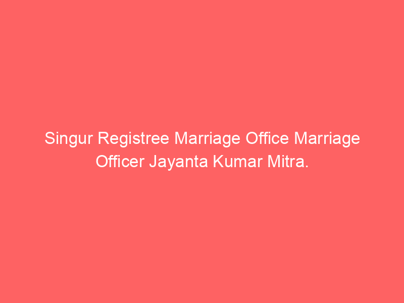 Singur Registry Marriage Office Marriage Officer Jayanta Kumar Mitra.