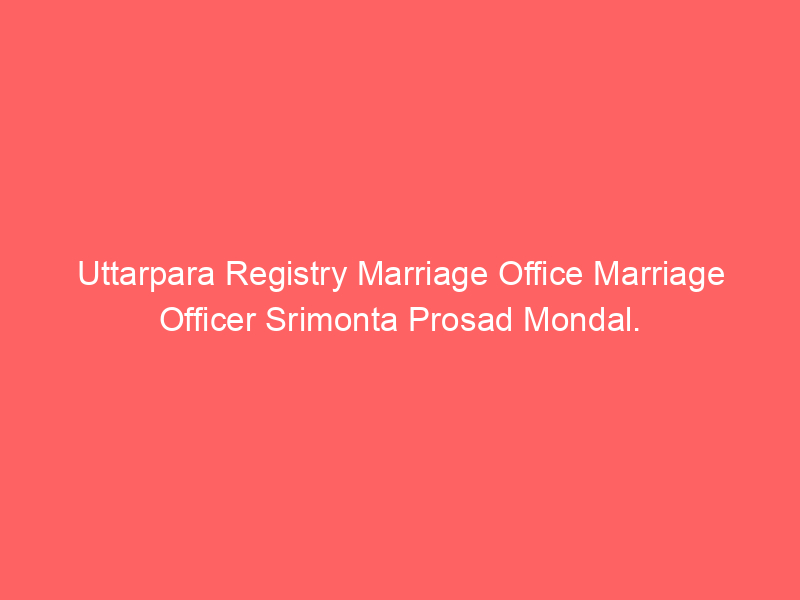 Uttarpara Registry Marriage Office Marriage Officer Srimonta Prosad Mondal.