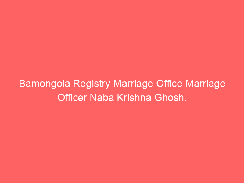 Bamongola Registry Marriage Office Marriage Officer Naba Krishna Ghosh.