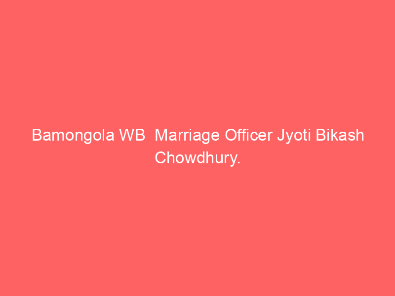 Bamongola WB  Marriage Officer Jyoti Bikash Chowdhury.