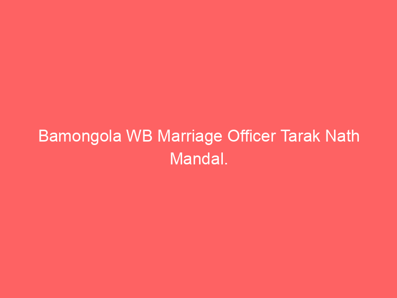 Bamongola WB Marriage Officer Tarak Nath Mandal.