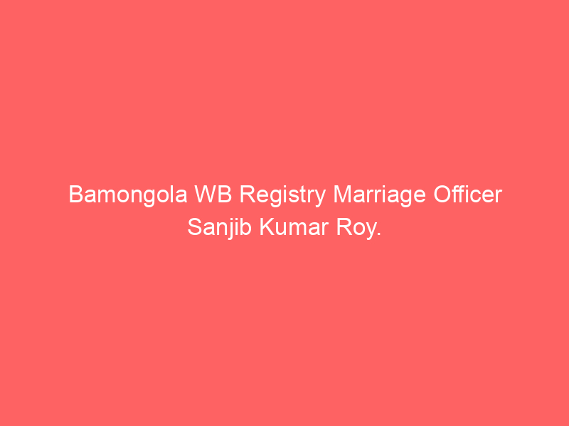 Bamongola WB Registry Marriage Officer Sanjib Kumar Roy.