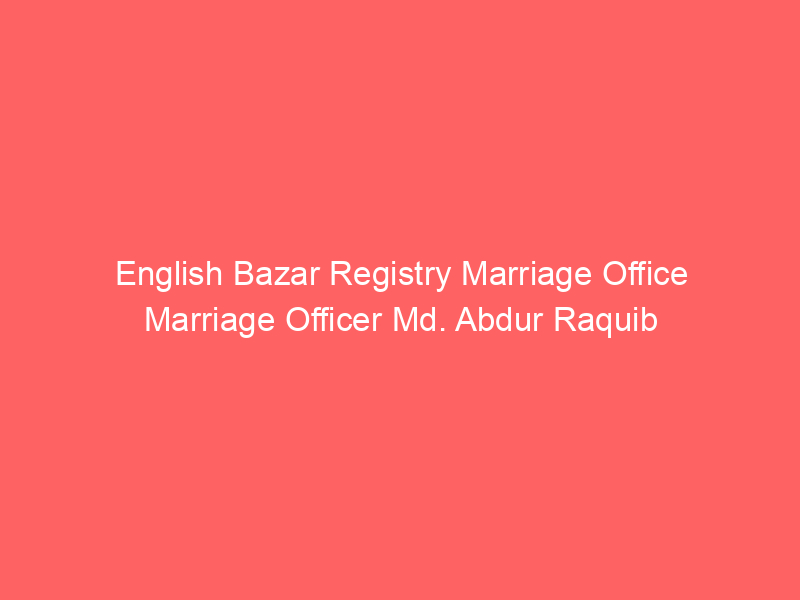 English Bazar Registry Marriage Office Marriage Officer Md. Abdur Raquib