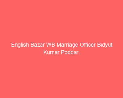 English Bazar WB Marriage Officer Bidyut Kumar Poddar.