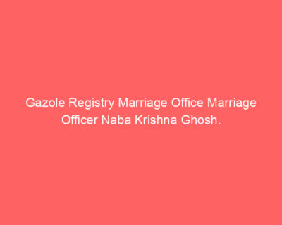 Gazole Registry Marriage Office Marriage Officer Naba Krishna Ghosh.