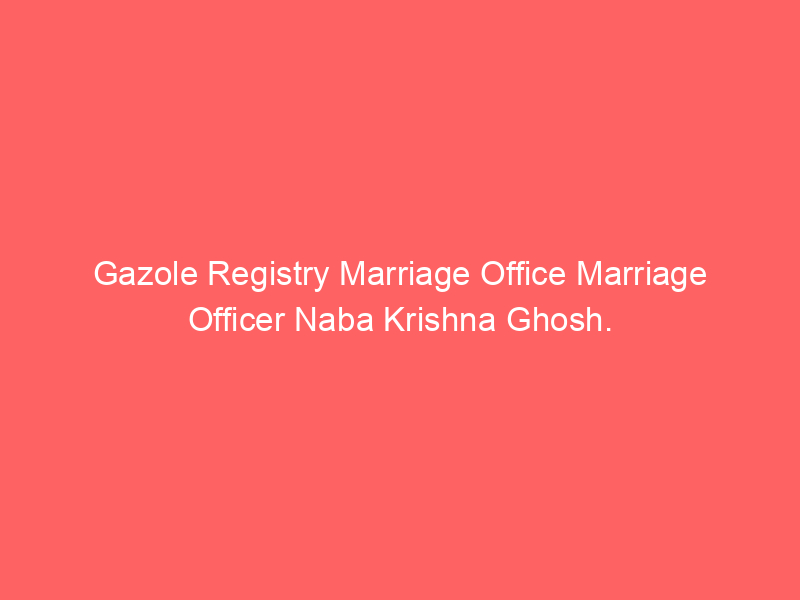 Gazole Registry Marriage Office Marriage Officer Naba Krishna Ghosh.