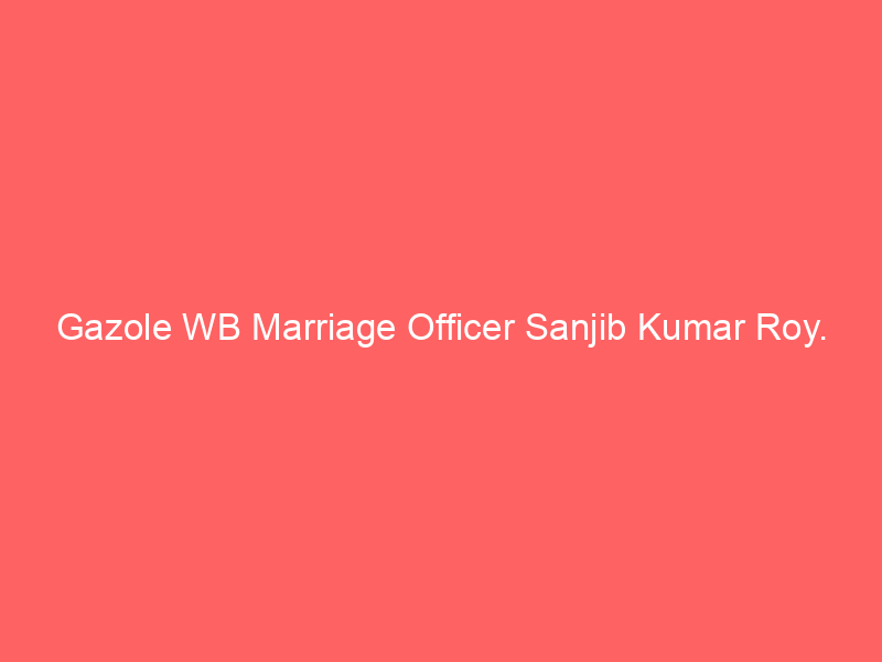 Gazole WB Marriage Officer Sanjib Kumar Roy.