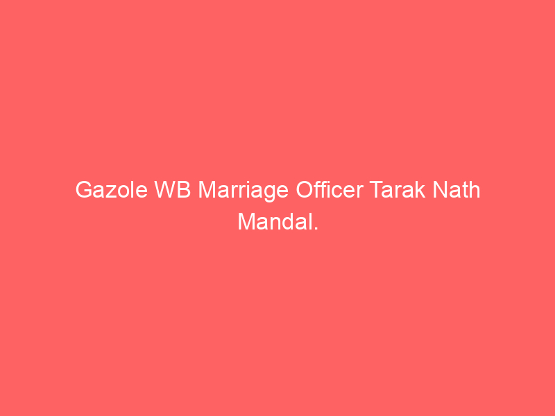 Gazole WB Marriage Officer Tarak Nath Mandal.