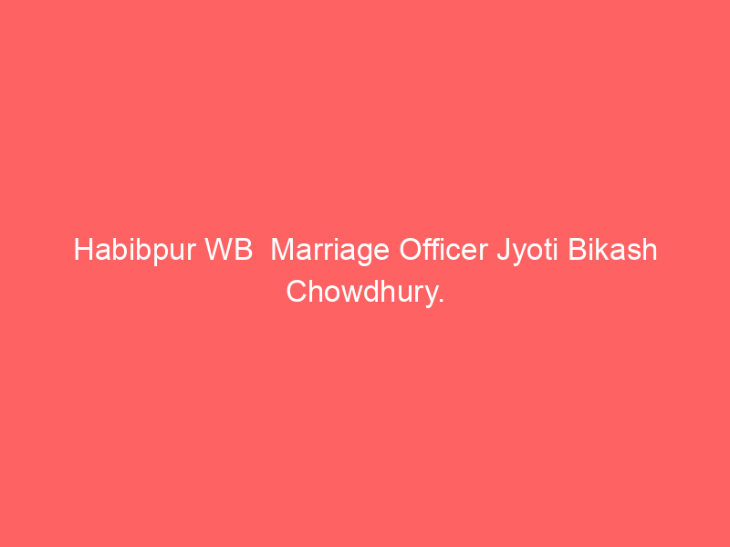Habibpur WB  Marriage Officer Jyoti Bikash Chowdhury.