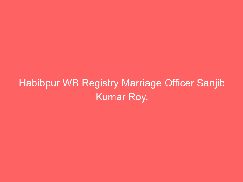 Habibpur WB Registry Marriage Officer Sanjib Kumar Roy.