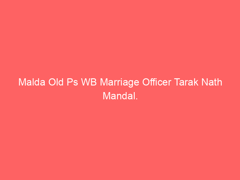 Malda Old Ps WB Marriage Officer Tarak Nath Mandal.