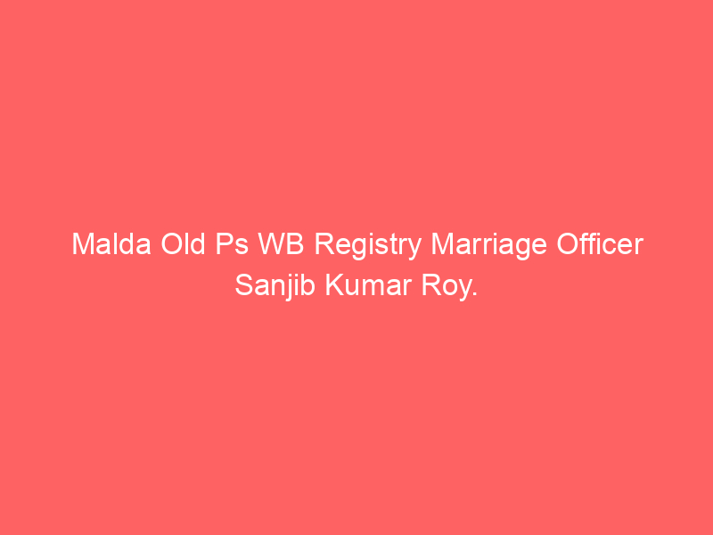 Malda Old Ps WB Registry Marriage Officer Sanjib Kumar Roy.