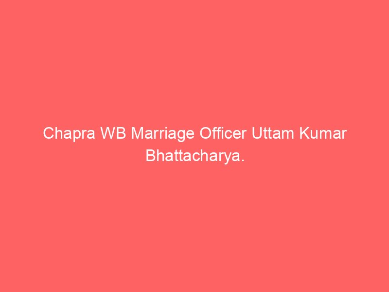 Chapra WB Marriage Officer Uttam Kumar Bhattacharya.