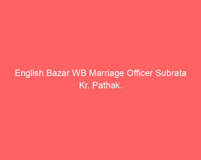 English Bazar WB Marriage Officer Subrata Kr. Pathak.