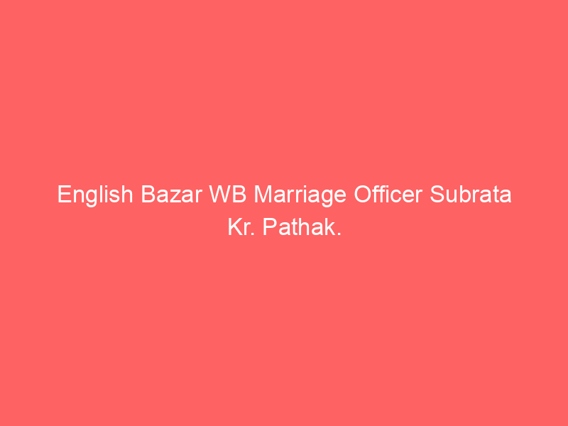 English Bazar WB Marriage Officer Subrata Kr. Pathak.
