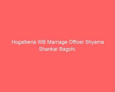 Hogalberia WB Marriage Officer Shyama Shankar Bagchi. Hogalberia WB Marriage Officer Shyama Shankar Bagchi.