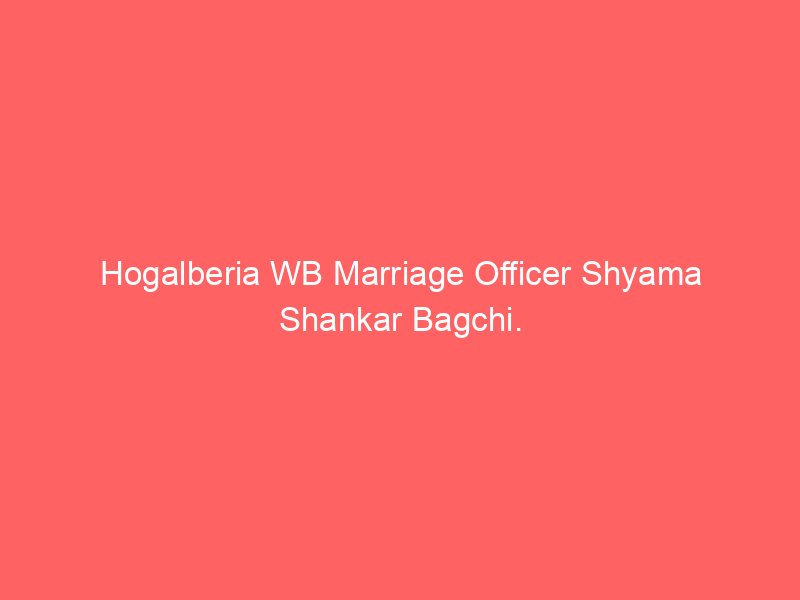 Hogalberia WB Marriage Officer Shyama Shankar Bagchi.