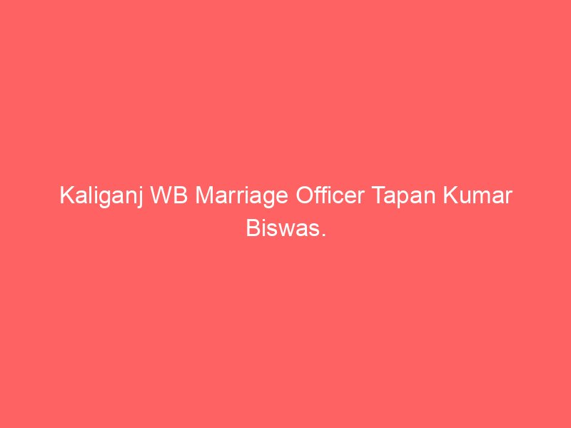 Kaliganj WB Marriage Officer Tapan Kumar Biswas.
