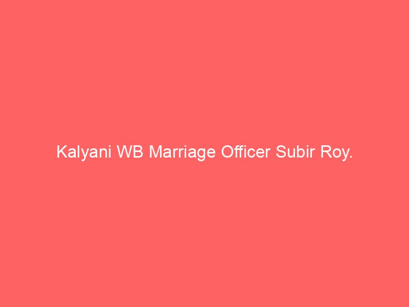 Kalyani WB Marriage Officer Subir Roy.