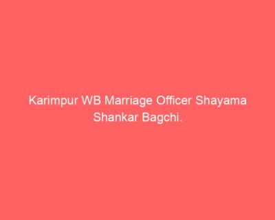 Karimpur WB Marriage Officer Shayama Shankar Bagchi.