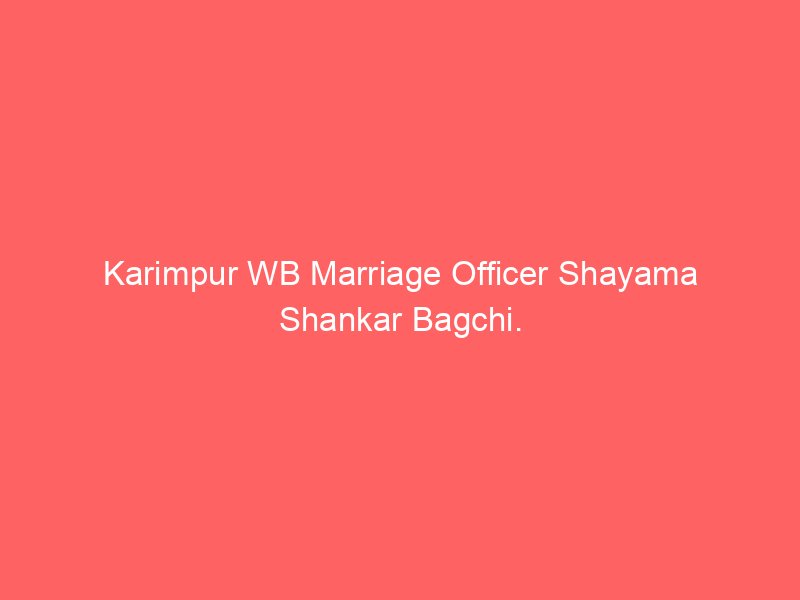 Karimpur WB Marriage Officer Shayama Shankar Bagchi.